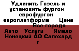 Удлинить Газель и установить фургон, еврофургон ( европлатформа ) › Цена ­ 30 000 - Все города Авто » Услуги   . Ямало-Ненецкий АО,Салехард г.